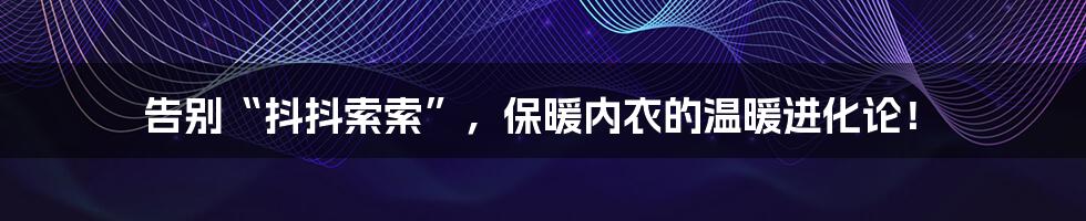 告别“抖抖索索”，保暖内衣的温暖进化论！