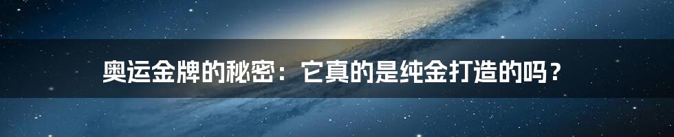 奥运金牌的秘密：它真的是纯金打造的吗？