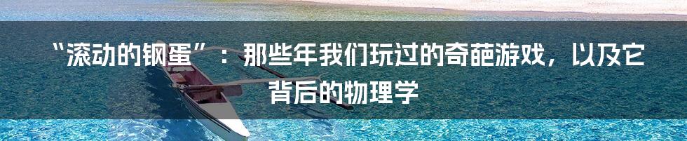 “滚动的钢蛋”:那些年我们玩过的奇葩游戏,以及它背后的物理学