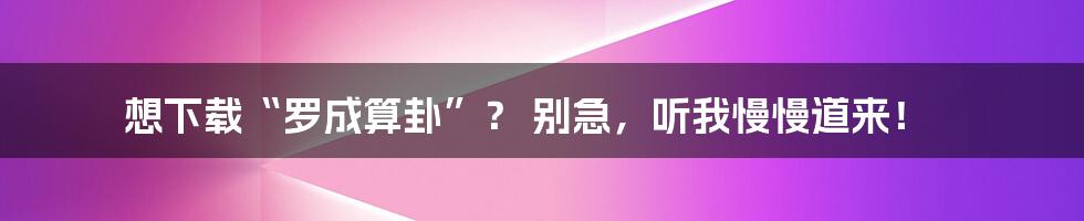 想下载“罗成算卦”？ 别急，听我慢慢道来！