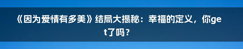 《因为爱情有多美》结局大揭秘：幸福的定义，你get了吗？
