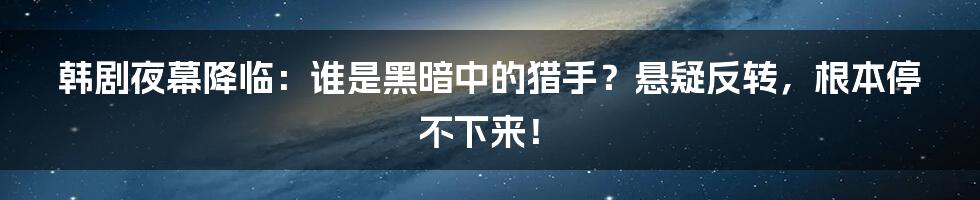 韩剧夜幕降临:谁是黑暗中的猎手?悬疑反转,根本停不下来!
