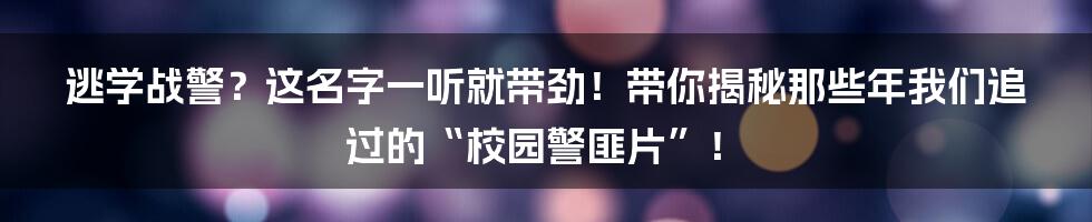 逃学战警？这名字一听就带劲！带你揭秘那些年我们追过的“校园警匪片”！