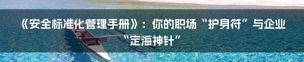 《安全标准化管理手册》：你的职场“护身符”与企业“定海神针”