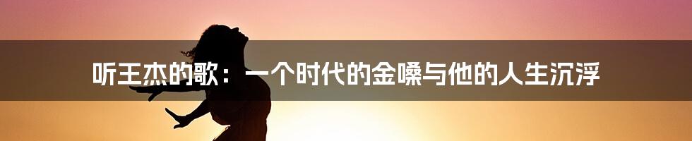 听王杰的歌：一个时代的金嗓与他的人生沉浮
