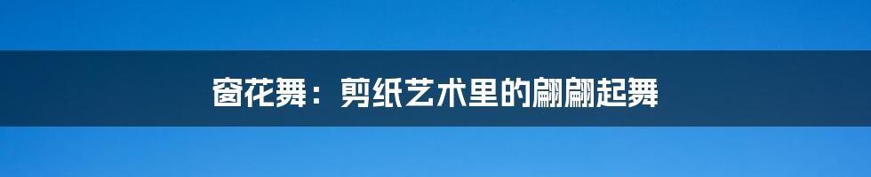 窗花舞：剪纸艺术里的翩翩起舞