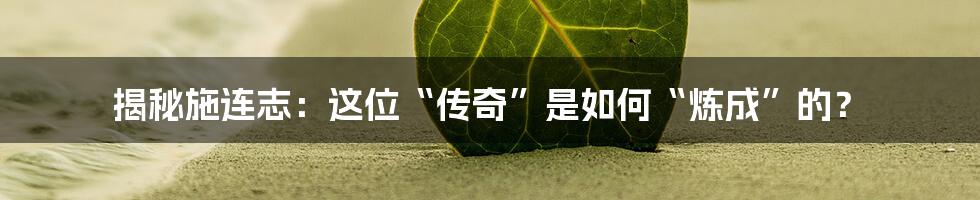 揭秘施连志：这位“传奇”是如何“炼成”的？