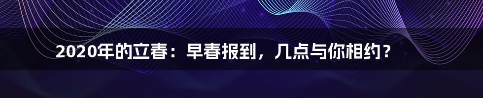 2020年的立春：早春报到，几点与你相约？