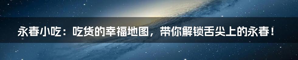 永春小吃：吃货的幸福地图，带你解锁舌尖上的永春！
