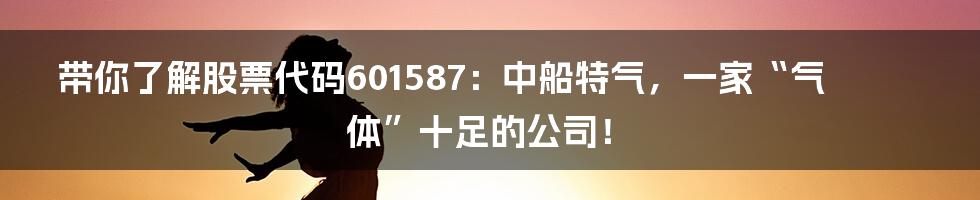 带你了解股票代码601587：中船特气，一家“气体”十足的公司！