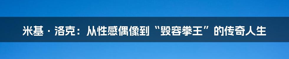 米基·洛克：从性感偶像到“毁容拳王”的传奇人生
