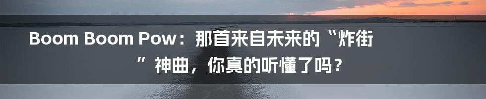 Boom Boom Pow:那首来自未来的“炸街”神曲,你真的听懂了吗?
