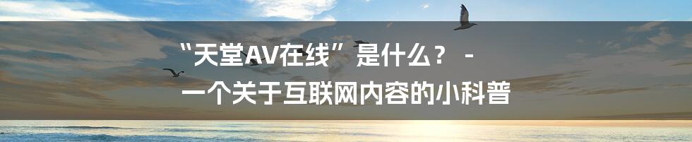 “天堂AV在线”是什么? - 一个关于互联网内容的小科普