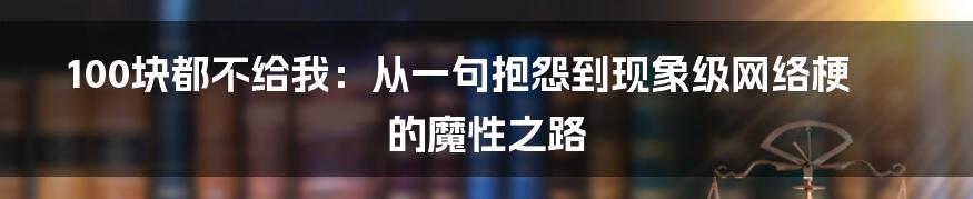 100块都不给我:从一句抱怨到现象级网络梗的魔性之路