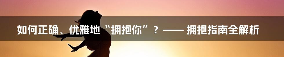 如何正确、优雅地“拥抱你”？—— 拥抱指南全解析