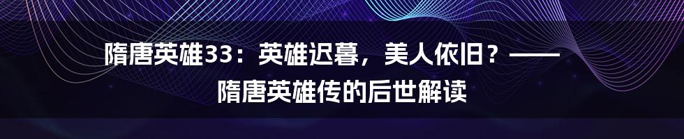 隋唐英雄33：英雄迟暮，美人依旧？—— 隋唐英雄传的后世解读