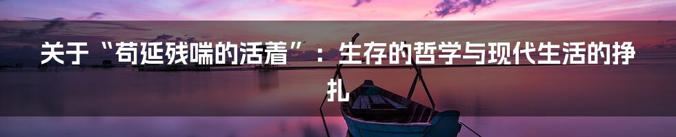 关于“苟延残喘的活着”：生存的哲学与现代生活的挣扎