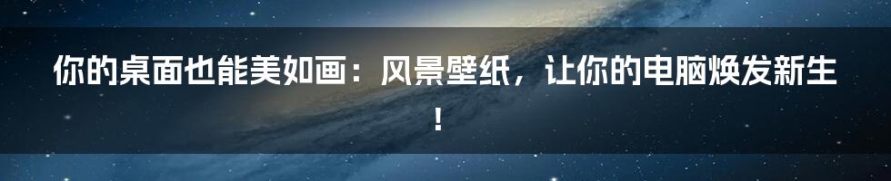 你的桌面也能美如画：风景壁纸，让你的电脑焕发新生！