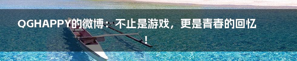 QGHAPPY的微博:不止是游戏,更是青春的回忆!