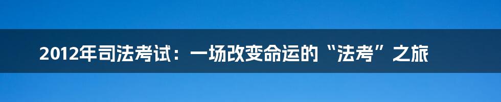 2012年司法考试:一场改变命运的“法考”之旅
