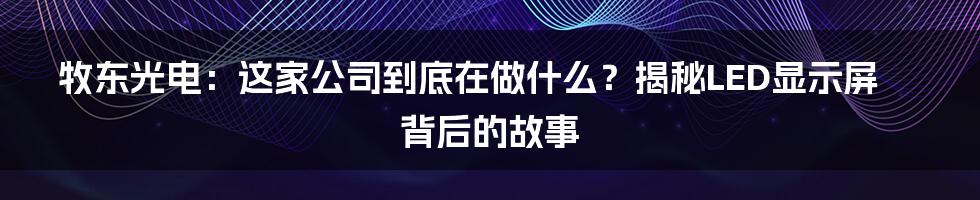 牧东光电：这家公司到底在做什么？揭秘LED显示屏背后的故事