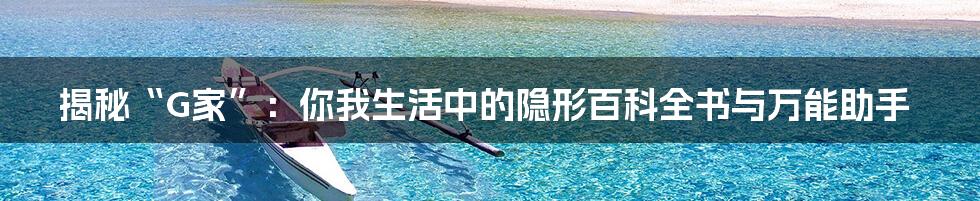 揭秘“G家”：你我生活中的隐形百科全书与万能助手