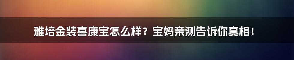雅培金装喜康宝怎么样？宝妈亲测告诉你真相！