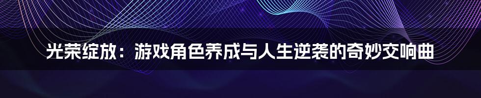 光荣绽放：游戏角色养成与人生逆袭的奇妙交响曲