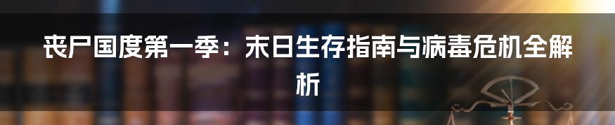 丧尸国度第一季:末日生存指南与病毒危机全解析