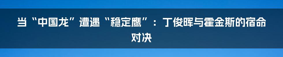 当“中国龙”遭遇“稳定鹰”:丁俊晖与霍金斯的宿命对决