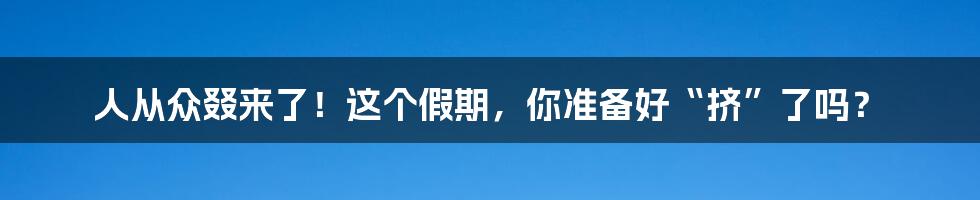 人从众叕来了!这个假期,你准备好“挤”了吗?
