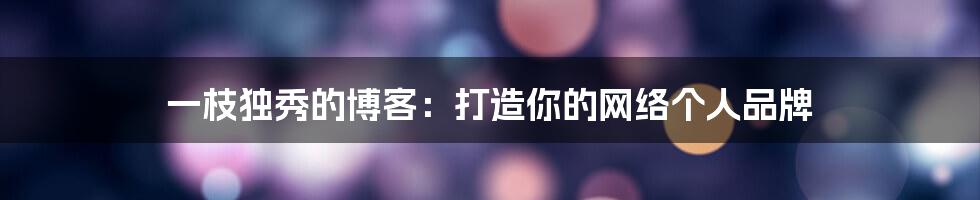一枝独秀的博客：打造你的网络个人品牌