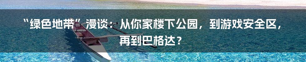 “绿色地带”漫谈:从你家楼下公园,到游戏安全区,再到巴格达?