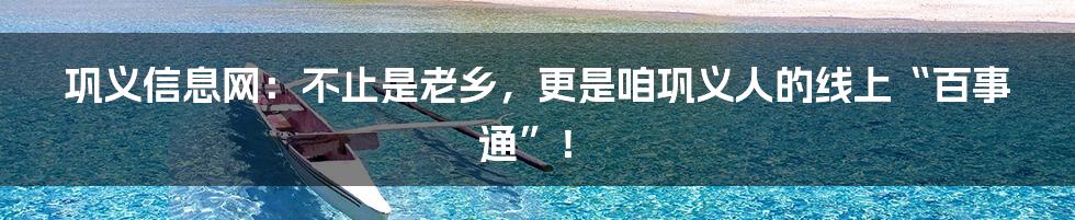 巩义信息网:不止是老乡,更是咱巩义人的线上“百事通”!