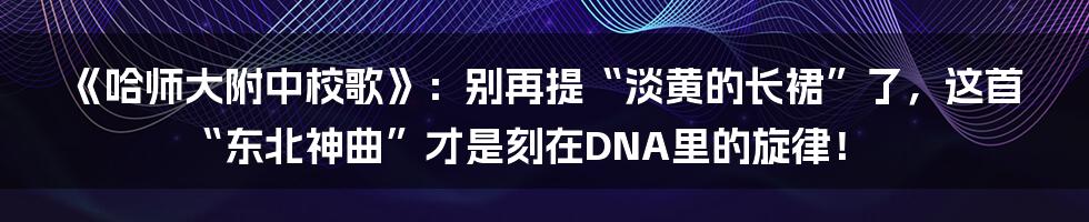 《哈师大附中校歌》:别再提“淡黄的长裙”了,这首“东北神曲”才是刻在DNA里的旋律!