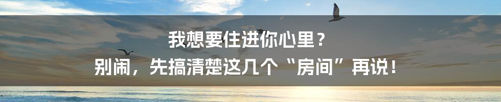 我想要住进你心里？ 别闹，先搞清楚这几个“房间”再说！