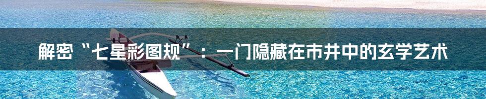 解密“七星彩图规”:一门隐藏在市井中的玄学艺术