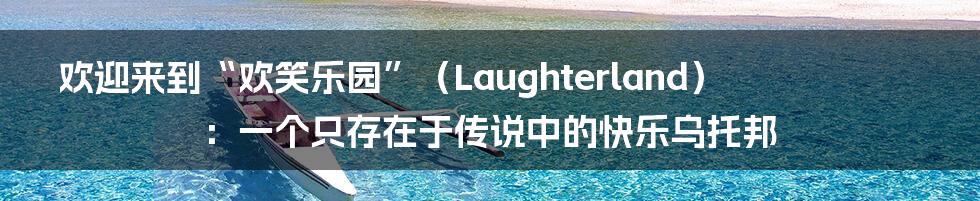 欢迎来到“欢笑乐园”(Laughterland):一个只存在于传说中的快乐乌托邦