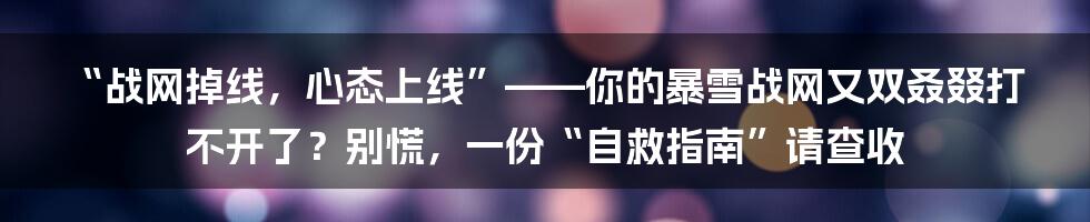 “战网掉线,心态上线”——你的暴雪战网又双叒叕打不开了?别慌,一份“自救指南”请查收