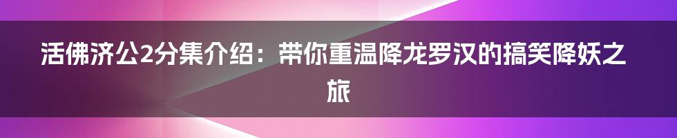 活佛济公2分集介绍:带你重温降龙罗汉的搞笑降妖之旅