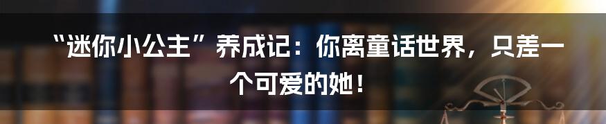 “迷你小公主”养成记:你离童话世界,只差一个可爱的她!