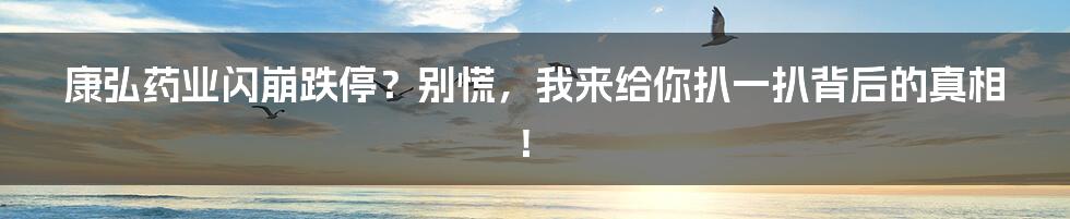 康弘药业闪崩跌停?别慌,我来给你扒一扒背后的真相!