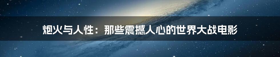 炮火与人性:那些震撼人心的世界大战电影