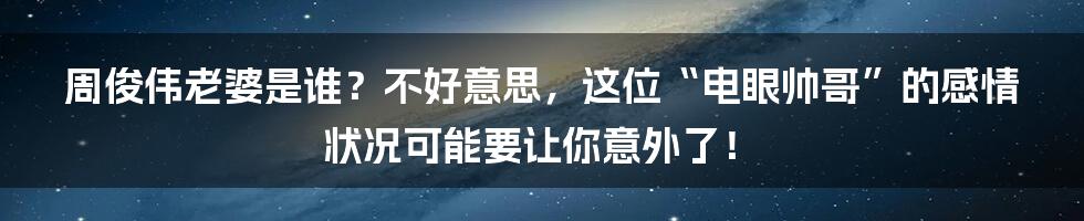 周俊伟老婆是谁？不好意思，这位“电眼帅哥”的感情状况可能要让你意外了！