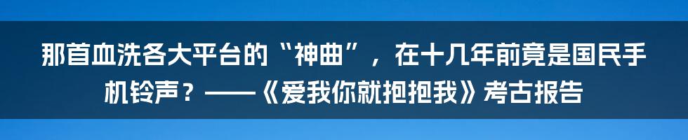 那首血洗各大平台的“神曲”,在十几年前竟是国民手机铃声?——《爱我你就抱抱我》考古报告
