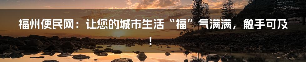 福州便民网:让您的城市生活“福”气满满,触手可及!