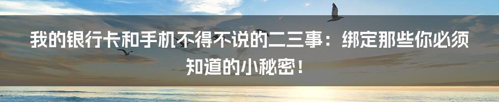 我的银行卡和手机不得不说的二三事：绑定那些你必须知道的小秘密！