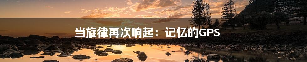 当旋律再次响起：记忆的GPS