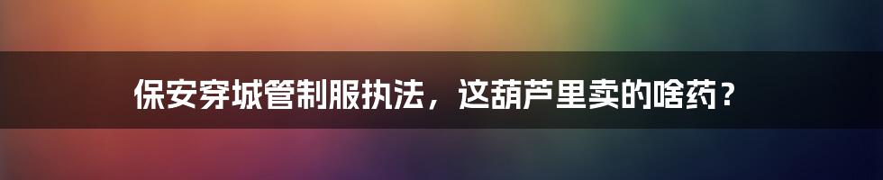 保安穿城管制服执法,这葫芦里卖的啥药?