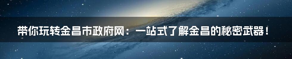 带你玩转金昌市政府网:一站式了解金昌的秘密武器!